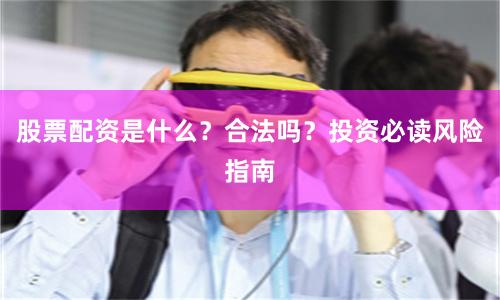 股票配资是什么？合法吗？投资必读风险指南