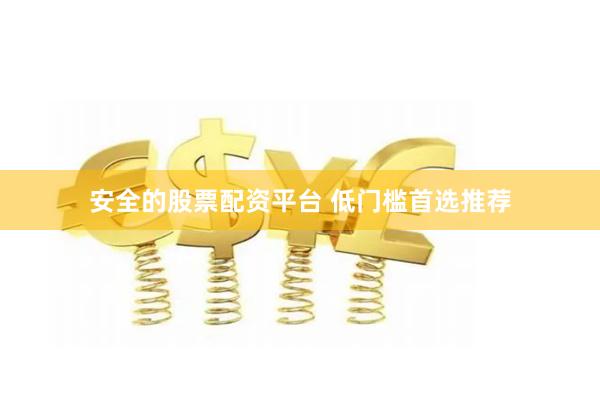 安全的股票配资平台 低门槛首选推荐